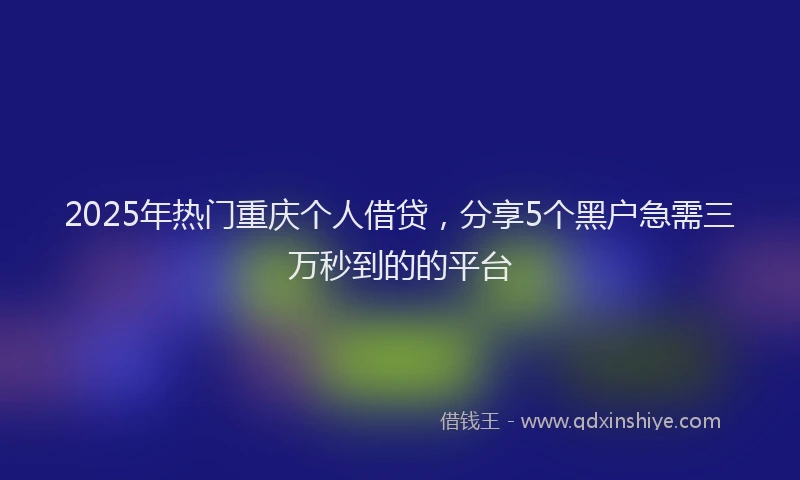 2025年热门重庆个人借贷,分享5个黑户急需三万秒到的的平台