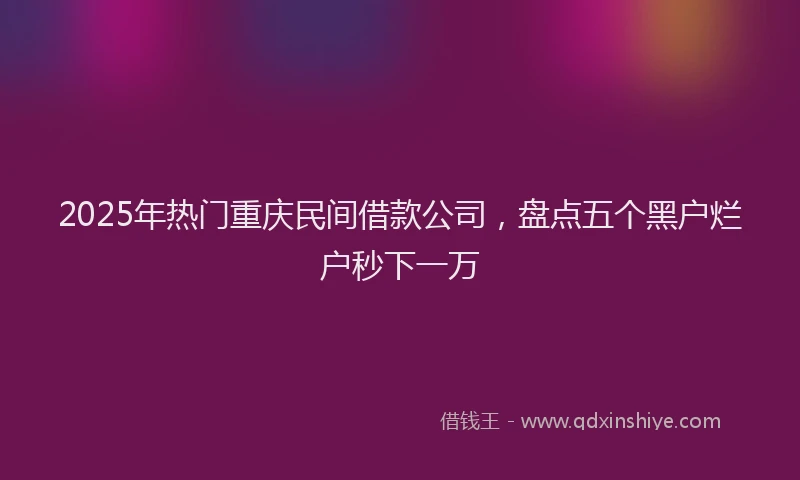 2025年热门重庆民间借款公司，盘点五个黑户烂户秒下一万