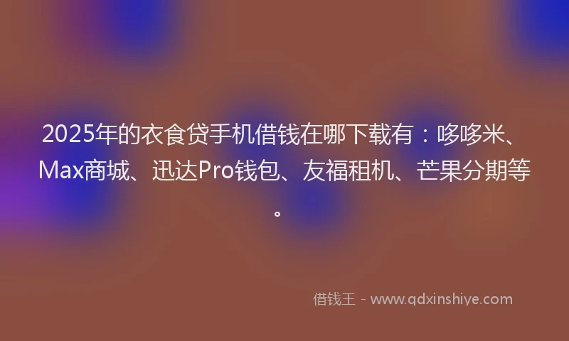 2025年的衣食贷手机借钱在哪下载有:哆哆米、Max商城、迅达Pro钱包、友福租机、芒果分期等。