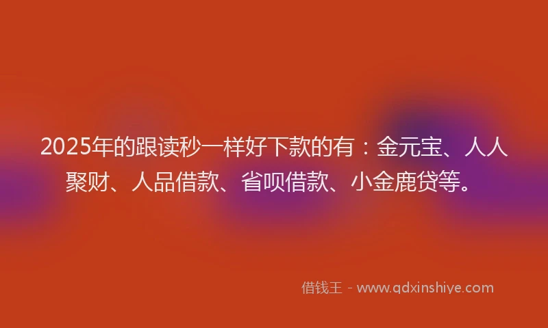 2025年的跟读秒一样好下款的有:金元宝、人人聚财、人品借款、省呗借款、小金鹿贷等。