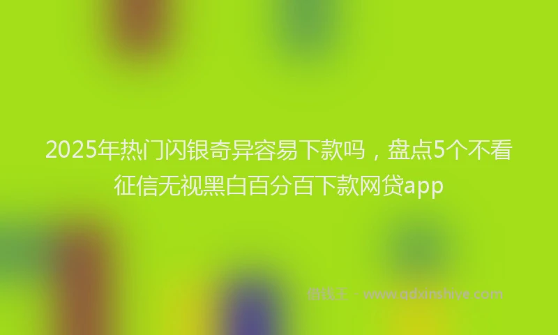 2025年热门闪银奇异容易下款吗，盘点5个不看征信无视黑白百分百下款网贷app