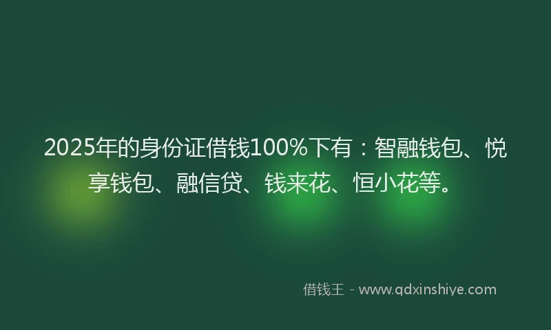 2025年的身份证借钱100%下有：智融钱包、悦享钱包、融信贷、钱来花、恒小花等。