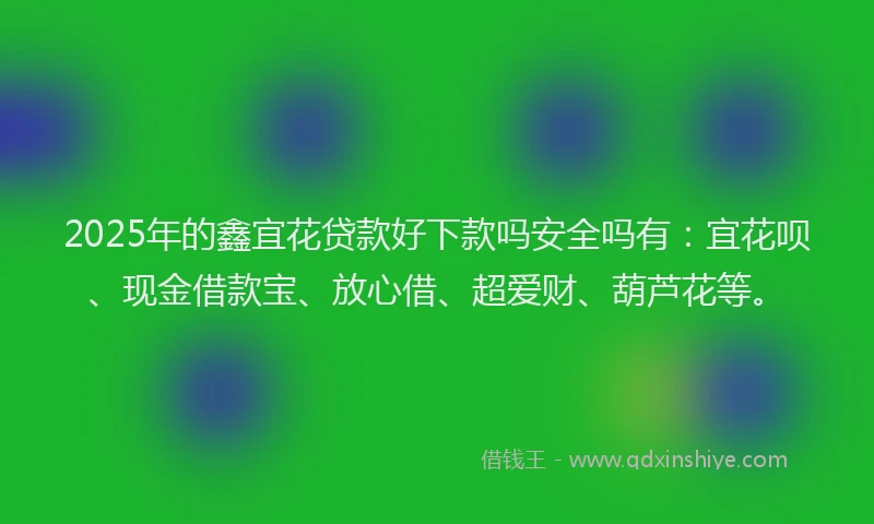 2025年的鑫宜花贷款好下款吗安全吗有:宜花呗、现金借款宝、放心借、超爱财、葫芦花等。