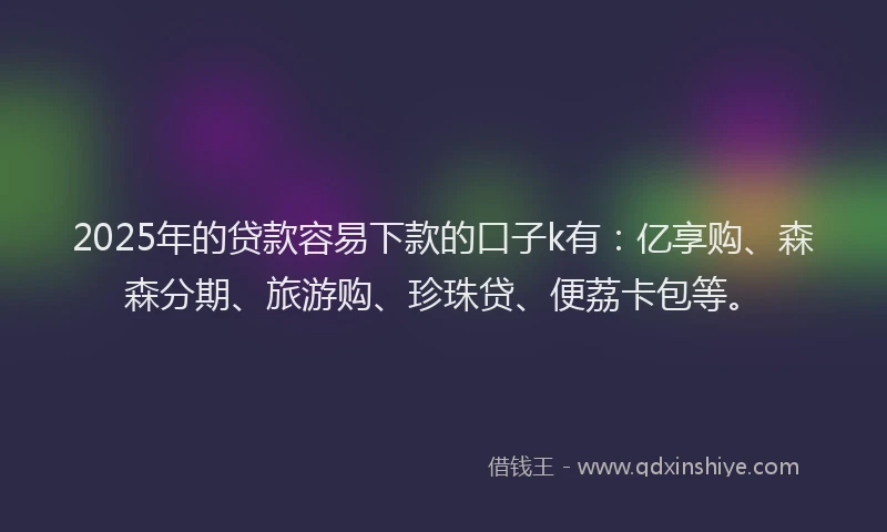 2025年的贷款容易下款的口子k有:亿享购、森森分期、旅游购、珍珠贷、便荔卡包等。