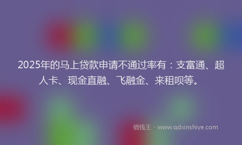 2025年的马上贷款申请不通过率有：支富通、超人卡、现金直融、飞融金、来租呗等。