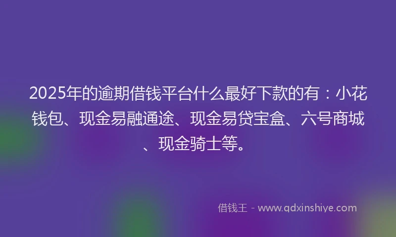 2025年的逾期借钱平台什么最好下款的有:小花钱包、现金易融通途、现金易贷宝盒、六号商城、现金骑士等。