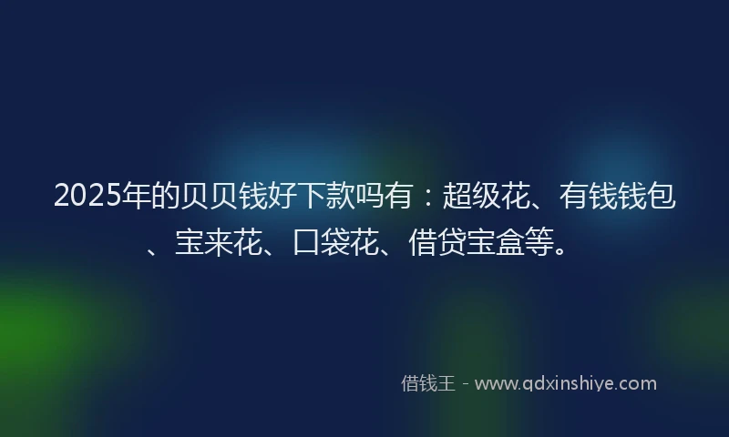 2025年的贝贝钱好下款吗有：超级花、有钱钱包、宝来花、口袋花、借贷宝盒等。