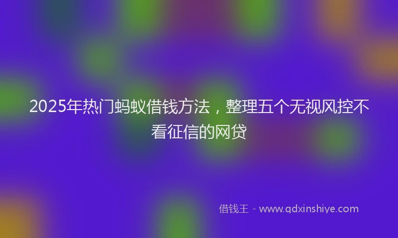 2025年热门蚂蚁借钱方法，整理五个无视风控不看征信的网贷