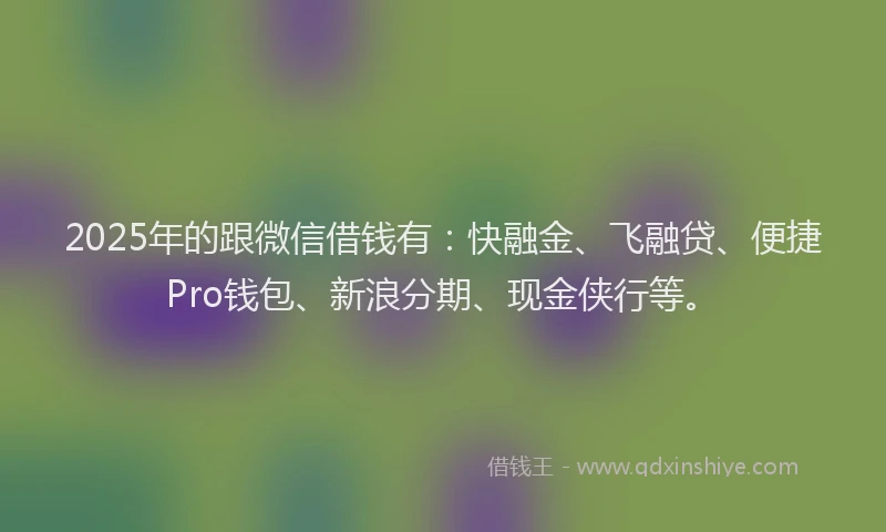 2025年的跟微信借钱有:快融金、飞融贷、便捷Pro钱包、新浪分期、现金侠行等。
