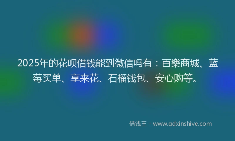 2025年的花呗借钱能到微信吗有：百樂商城、蓝莓买单、享来花、石榴钱包、安心购等。