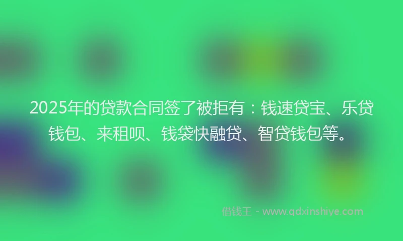 2025年的贷款合同签了被拒有:钱速贷宝、乐贷钱包、来租呗、钱袋快融贷、智贷钱包等。