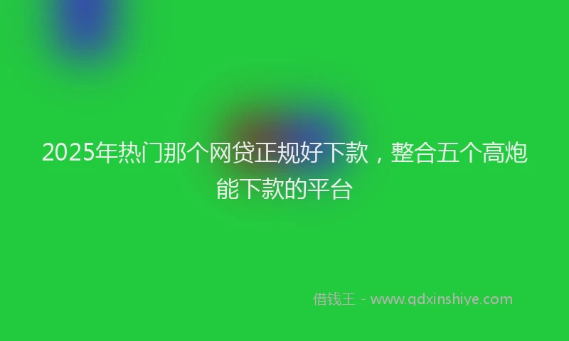 2025年热门那个网贷正规好下款,整合五个高炮能下款的平台