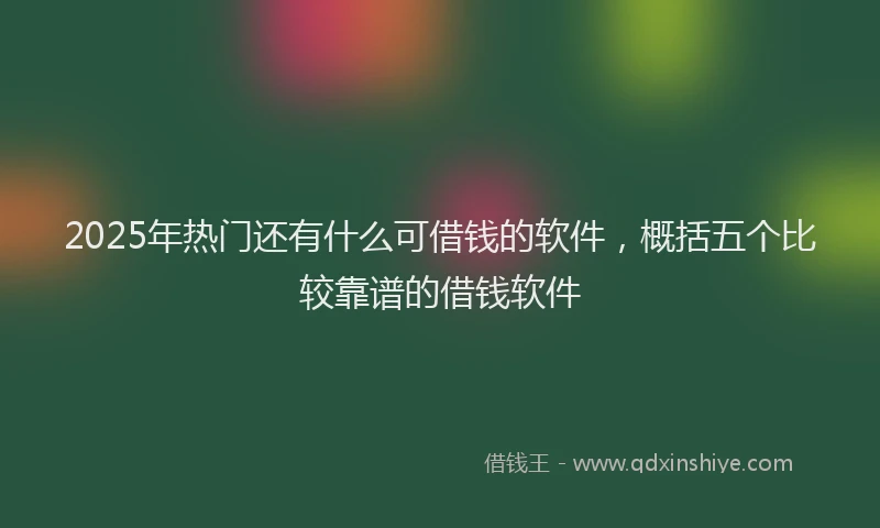 2025年热门还有什么可借钱的软件,概括五个比较靠谱的借钱软件