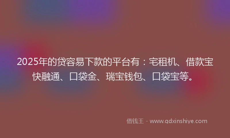 2025年的贷容易下款的平台有:宅租机、借款宝快融通、口袋金、瑞宝钱包、口袋宝等。