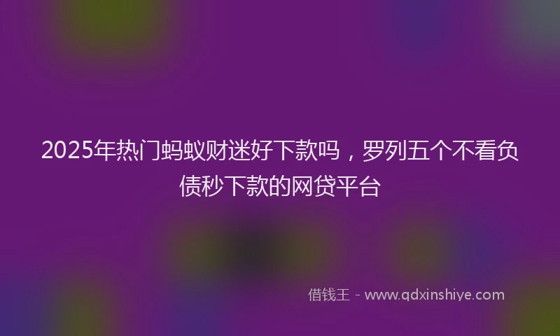 2025年热门蚂蚁财迷好下款吗，罗列五个不看负债秒下款的网贷平台