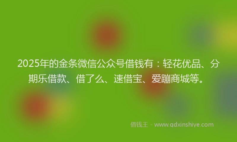 2025年的金条微信公众号借钱有：轻花优品、分期乐借款、借了么、速借宝、爱蹦商城等。
