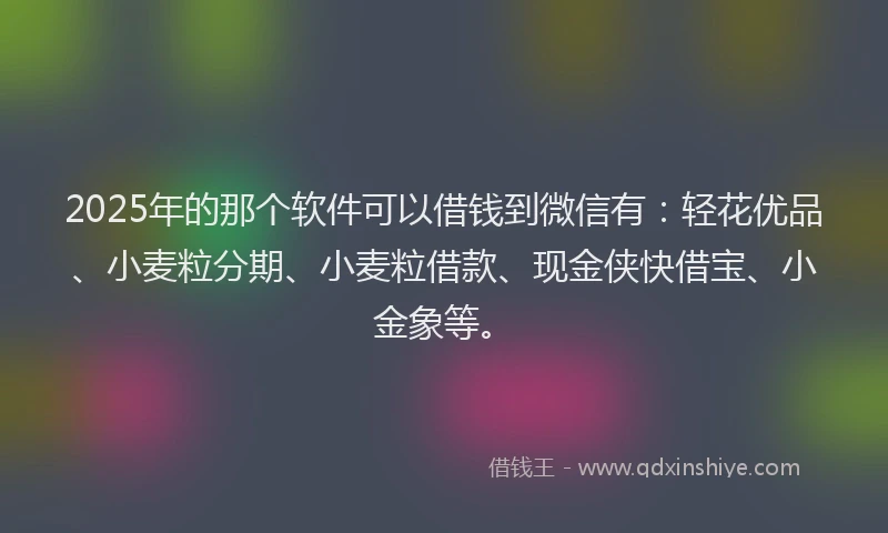 2025年的那个软件可以借钱到微信有：轻花优品、小麦粒分期、小麦粒借款、现金侠快借宝、小金象等。