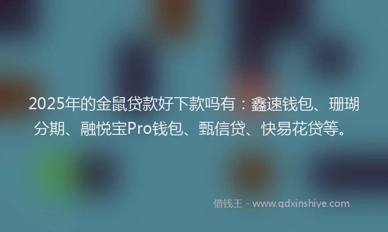 2025年的金鼠贷款好下款吗有:鑫速钱包、珊瑚分期、融悦宝Pro钱包、甄信贷、快易花贷等。