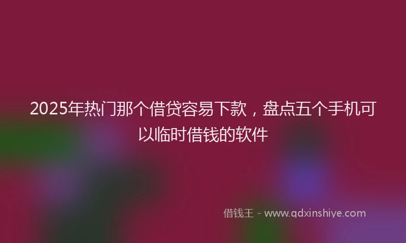 2025年热门那个借贷容易下款，盘点五个手机可以临时借钱的软件