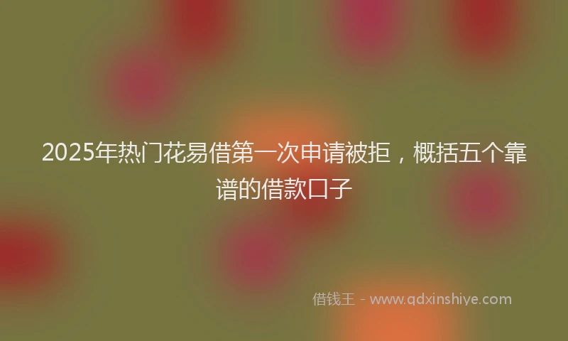 2025年热门花易借第一次申请被拒，概括五个靠谱的借款口子