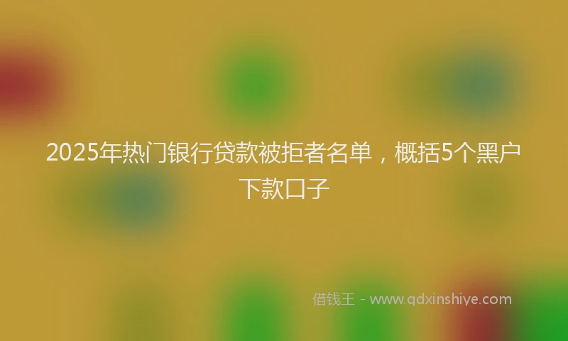 2025年热门银行贷款被拒者名单，概括5个黑户下款口子
