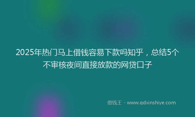 2025年热门马上借钱容易下款吗知乎,总结5个不审核夜间直接放款的网贷口子