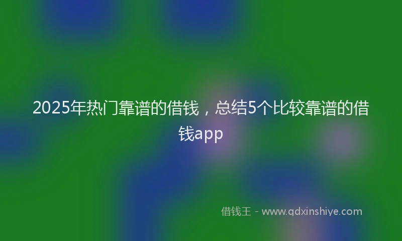 2025年热门靠谱的借钱，总结5个比较靠谱的借钱app