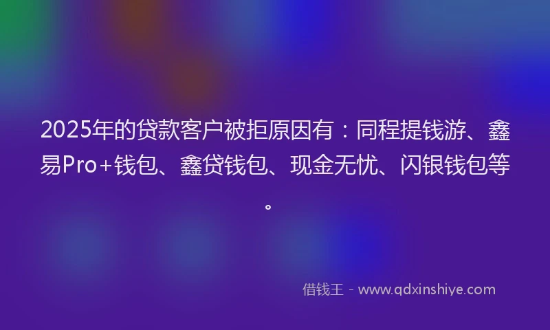 2025年的贷款客户被拒原因有:同程提钱游、鑫易Pro+钱包、鑫贷钱包、现金无忧、闪银钱包等。