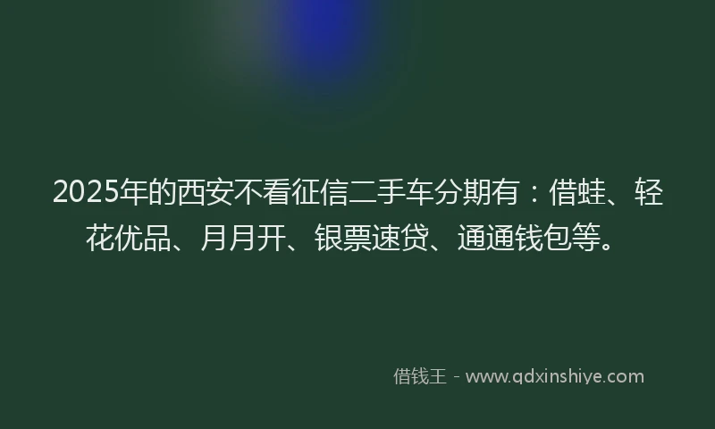 2025年的西安不看征信二手车分期有：借蛙、轻花优品、月月开、银票速贷、通通钱包等。