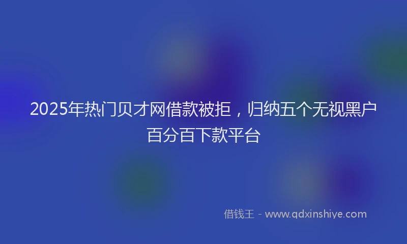 2025年热门贝才网借款被拒，归纳五个无视黑户百分百下款平台