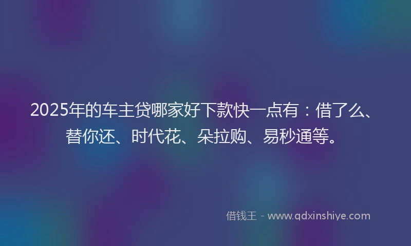 2025年的车主贷哪家好下款快一点有:借了么、替你还、时代花、朵拉购、易秒通等。