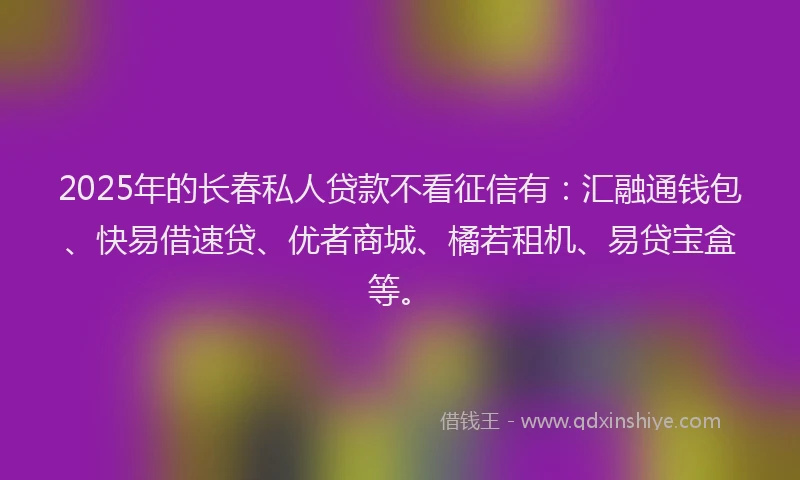 2025年的长春私人贷款不看征信有：汇融通钱包、快易借速贷、优者商城、橘若租机、易贷宝盒等。