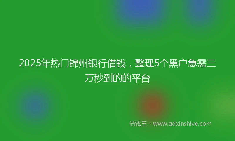 2025年热门锦州银行借钱,整理5个黑户急需三万秒到的的平台