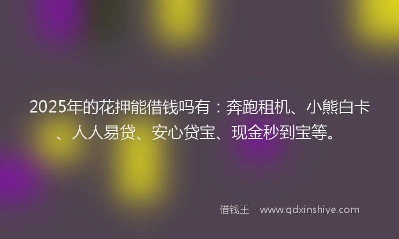 2025年的花押能借钱吗有：奔跑租机、小熊白卡、人人易贷、安心贷宝、现金秒到宝等。