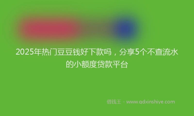 2025年热门豆豆钱好下款吗，分享5个不查流水的小额度贷款平台