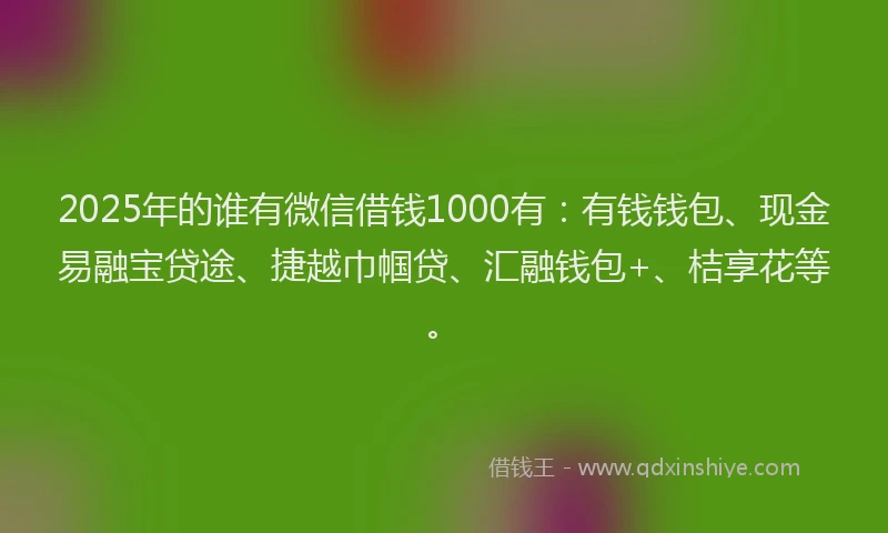 2025年的谁有微信借钱1000有：有钱钱包、现金易融宝贷途、捷越巾帼贷、汇融钱包+、桔享花等。