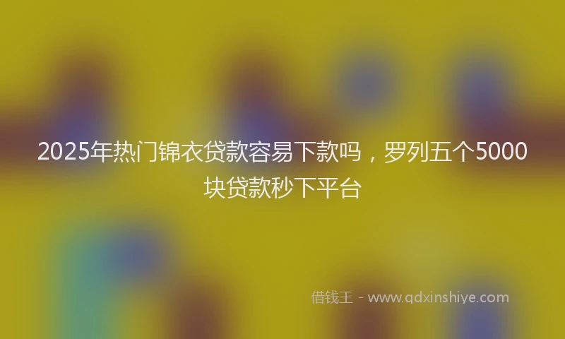 2025年热门锦衣贷款容易下款吗,罗列五个5000块贷款秒下平台