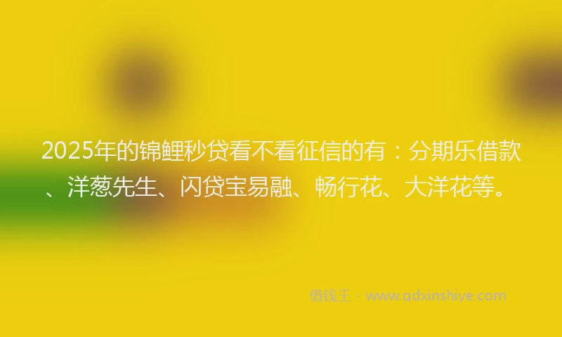 2025年的锦鲤秒贷看不看征信的有：分期乐借款、洋葱先生、闪贷宝易融、畅行花、大洋花等。