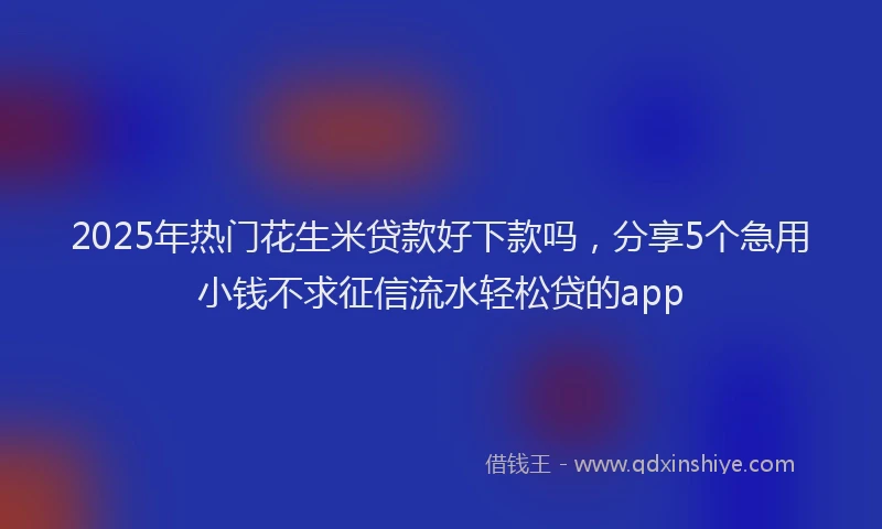 2025年热门花生米贷款好下款吗，分享5个急用小钱不求征信流水轻松贷的app