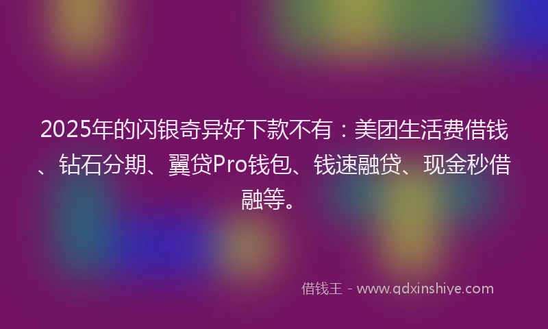2025年的闪银奇异好下款不有:美团生活费借钱、钻石分期、翼贷Pro钱包、钱速融贷、现金秒借融等。