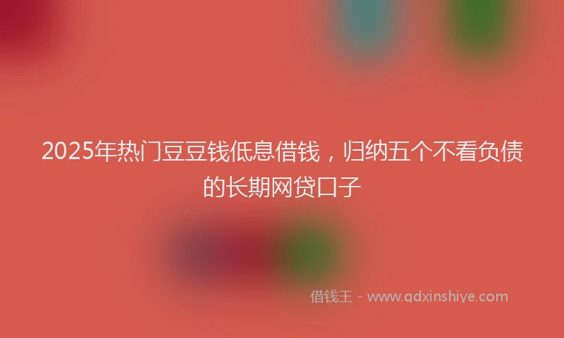 2025年热门豆豆钱低息借钱，归纳五个不看负债的长期网贷口子