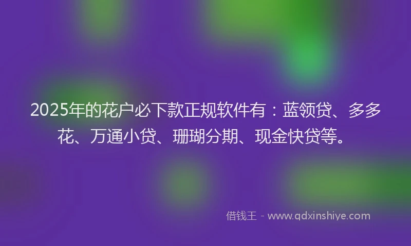 2025年的花户必下款正规软件有：蓝领贷、多多花、万通小贷、珊瑚分期、现金快贷等。