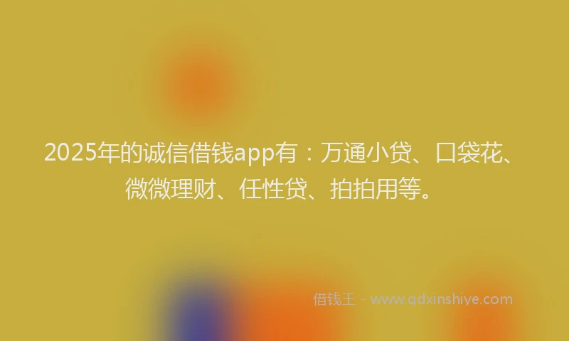 2025年的诚信借钱app有：万通小贷、口袋花、微微理财、任性贷、拍拍用等。
