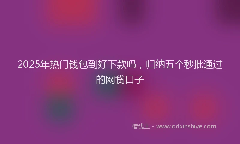 2025年热门钱包到好下款吗,归纳五个秒批通过的网贷口子
