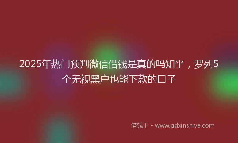 2025年热门预判微信借钱是真的吗知乎，罗列5个无视黑户也能下款的口子