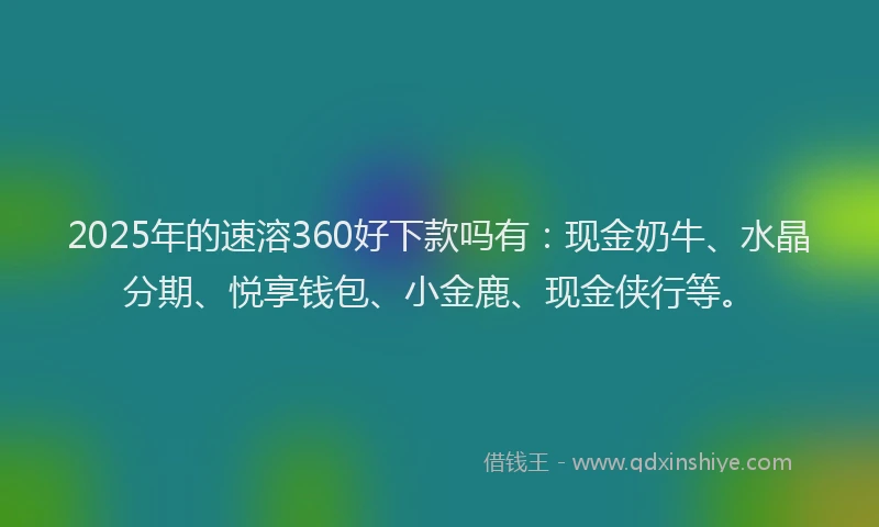 2025年的速溶360好下款吗有：现金奶牛、水晶分期、悦享钱包、小金鹿、现金侠行等。