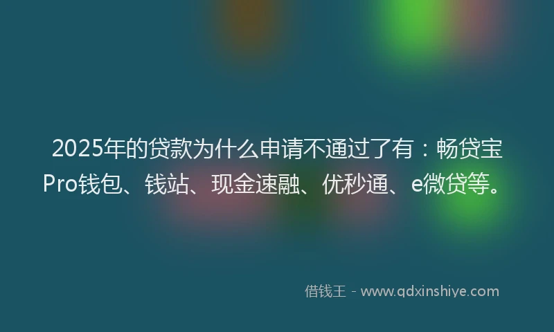 2025年的贷款为什么申请不通过了有:畅贷宝Pro钱包、钱站、现金速融、优秒通、e微贷等。