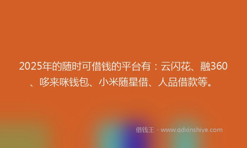 2025年的随时可借钱的平台有:云闪花、融360、哆来咪钱包、小米随星借、人品借款等。