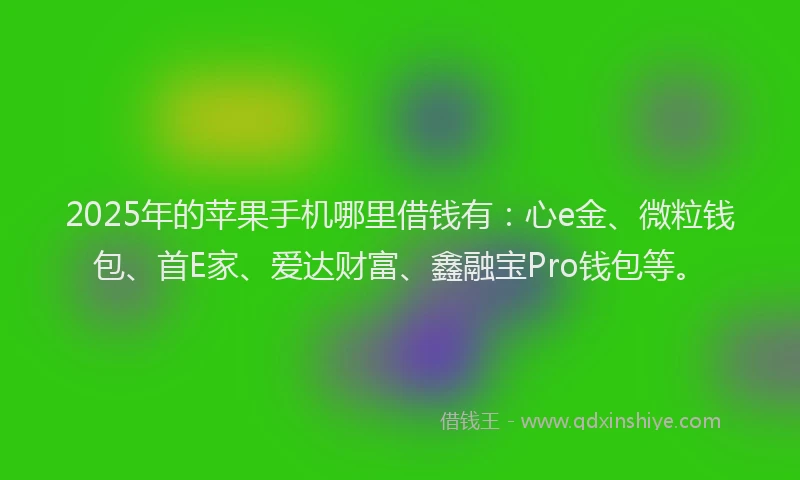 2025年的苹果手机哪里借钱有：心e金、微粒钱包、首E家、爱达财富、鑫融宝Pro钱包等。