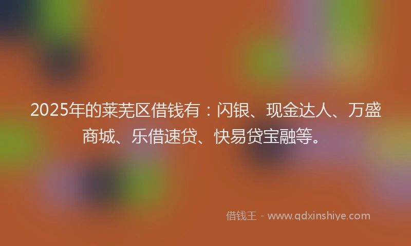 2025年的莱芜区借钱有：闪银、现金达人、万盛商城、乐借速贷、快易贷宝融等。